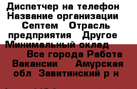 Диспетчер на телефон › Название организации ­ Септем › Отрасль предприятия ­ Другое › Минимальный оклад ­ 23 000 - Все города Работа » Вакансии   . Амурская обл.,Завитинский р-н